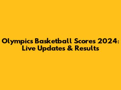 Olympics Basketball Scores 2024: Live Updates & Results