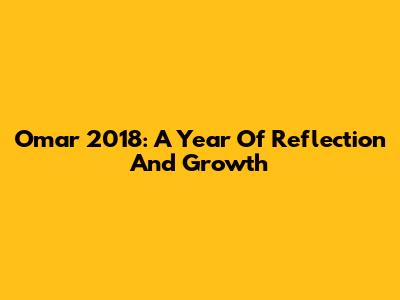 Omar 2018: A Year Of Reflection And Growth
