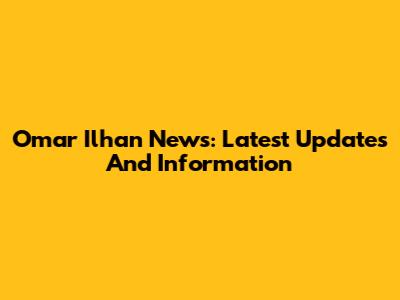Omar Ilhan News: Latest Updates And Information