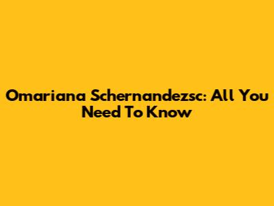 Omariana Schernandezsc: All You Need To Know