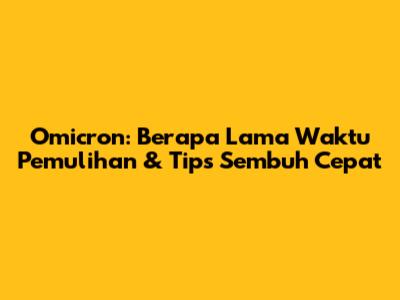 Omicron: Berapa Lama Waktu Pemulihan & Tips Sembuh Cepat
