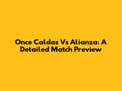Once Caldas Vs Alianza: A Detailed Match Preview