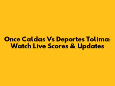 Once Caldas Vs Deportes Tolima: Watch Live Scores & Updates