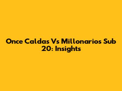 Once Caldas Vs Millonarios Sub 20: Insights