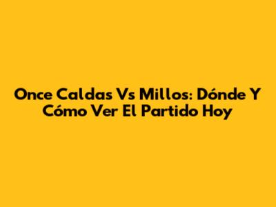 Once Caldas Vs Millos: Dónde Y Cómo Ver El Partido Hoy