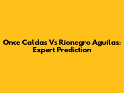 Once Caldas Vs Rionegro Aguilas: Expert Prediction