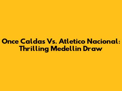 Once Caldas Vs. Atletico Nacional: Thrilling Medellin Draw