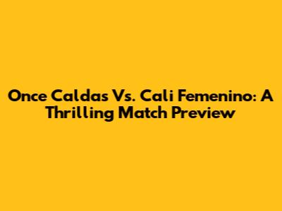 Once Caldas Vs. Cali Femenino: A Thrilling Match Preview