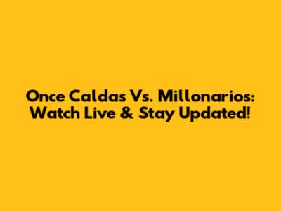 Once Caldas Vs. Millonarios: Watch Live & Stay Updated!