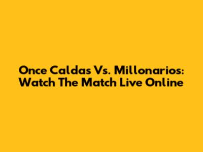 Once Caldas Vs. Millonarios: Watch The Match Live Online