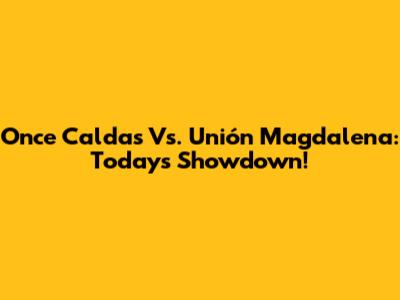 Once Caldas Vs. Unión Magdalena: Today's Showdown!