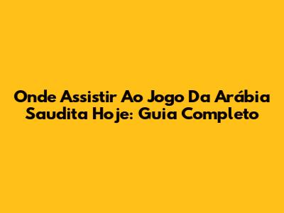 Onde Assistir Ao Jogo Da Arábia Saudita Hoje: Guia Completo
