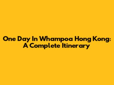 One Day In Whampoa Hong Kong: A Complete Itinerary
