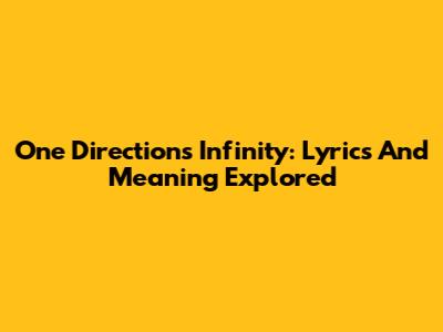 One Direction's Infinity: Lyrics And Meaning Explored