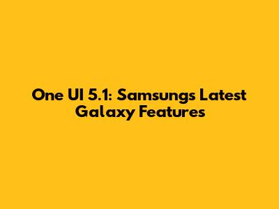One UI 5.1: Samsung's Latest Galaxy Features