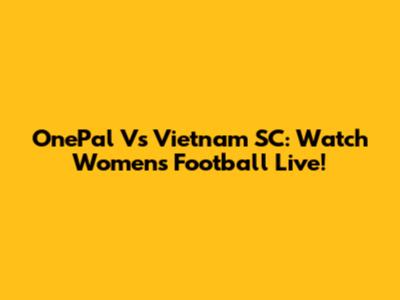 OnePal Vs Vietnam SC: Watch Women's Football Live!