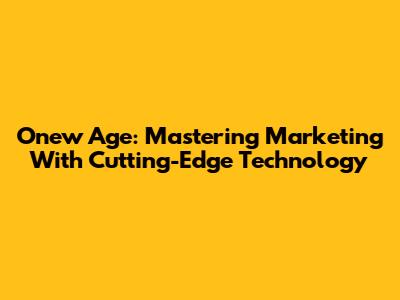 Onew Age: Mastering Marketing With Cutting-Edge Technology