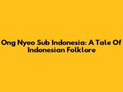 Ong Nyeo Sub Indonesia: A Tale Of Indonesian Folklore