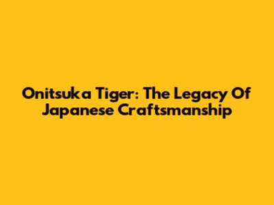Onitsuka Tiger: The Legacy Of Japanese Craftsmanship