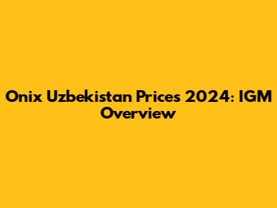 Onix Uzbekistan Prices 2024: IGM Overview