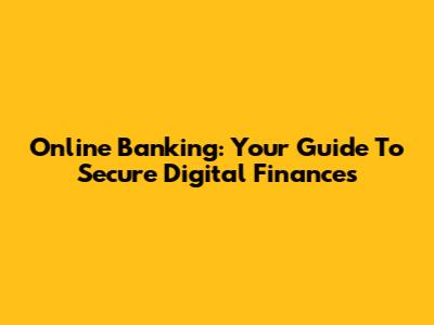 Online Banking: Your Guide To Secure Digital Finances