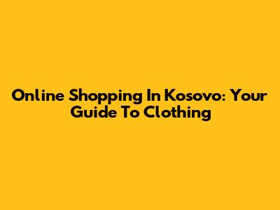 Online Shopping In Kosovo: Your Guide To Clothing