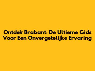 Ontdek Brabant: De Ultieme Gids Voor Een Onvergetelijke Ervaring