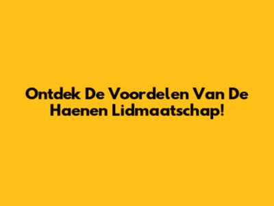 Ontdek De Voordelen Van De Haenen Lidmaatschap!