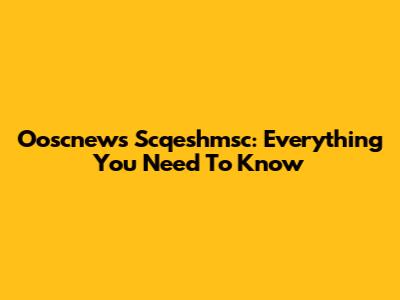 Ooscnews Scqeshmsc: Everything You Need To Know