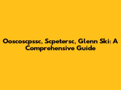 Ooscoscpssc, Scpetersc, Glenn Ski: A Comprehensive Guide