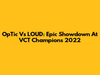 OpTic Vs LOUD: Epic Showdown At VCT Champions 2022