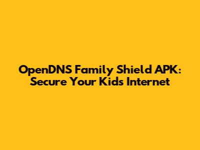 OpenDNS Family Shield APK: Secure Your Kids' Internet