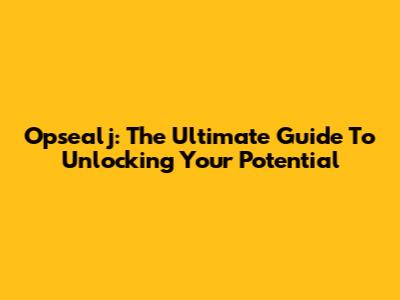 Opsealj: The Ultimate Guide To Unlocking Your Potential