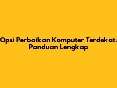 Opsi Perbaikan Komputer Terdekat: Panduan Lengkap