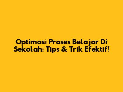 Optimasi Proses Belajar Di Sekolah: Tips & Trik Efektif!