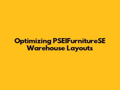 Optimizing PSEIFurnitureSE Warehouse Layouts