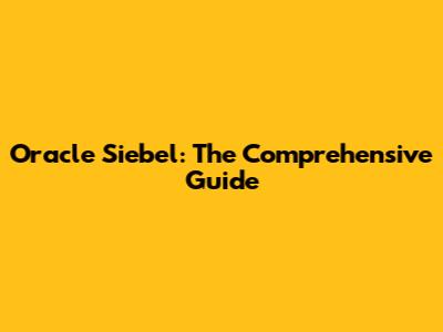 Oracle Siebel: The Comprehensive Guide