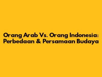 Orang Arab Vs. Orang Indonesia: Perbedaan & Persamaan Budaya