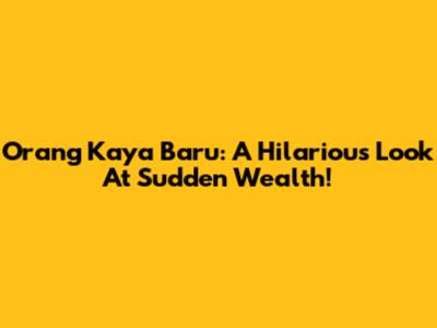 Orang Kaya Baru: A Hilarious Look At Sudden Wealth!