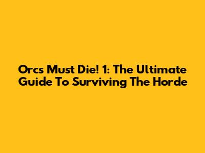 Orcs Must Die! 1: The Ultimate Guide To Surviving The Horde