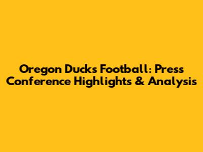 Oregon Ducks Football: Press Conference Highlights & Analysis