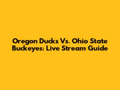 Oregon Ducks Vs. Ohio State Buckeyes: Live Stream Guide