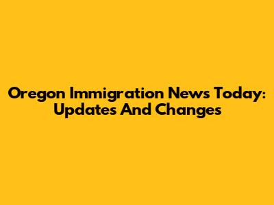 Oregon Immigration News Today: Updates And Changes