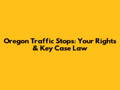 Oregon Traffic Stops: Your Rights & Key Case Law