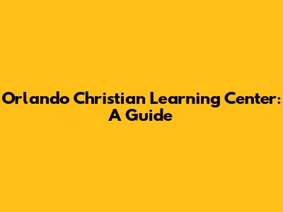 Orlando Christian Learning Center: A Guide