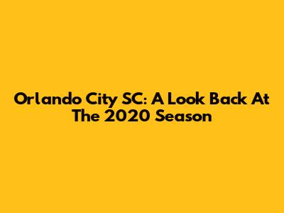 Orlando City SC: A Look Back At The 2020 Season