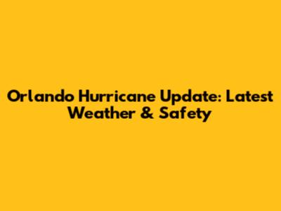 Orlando Hurricane Update: Latest Weather & Safety