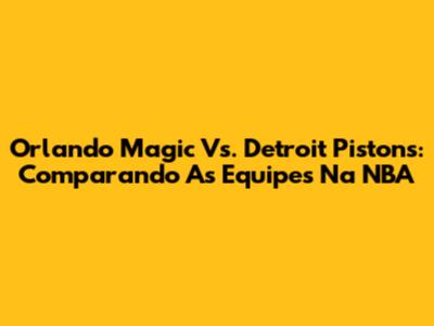 Orlando Magic Vs. Detroit Pistons: Comparando As Equipes Na NBA
