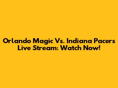 Orlando Magic Vs. Indiana Pacers Live Stream: Watch Now!