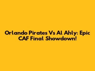 Orlando Pirates Vs Al Ahly: Epic CAF Final Showdown!